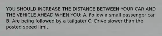 YOU SHOULD INCREASE THE DISTANCE BETWEEN YOUR CAR AND THE VEHICLE AHEAD WHEN YOU: A. Follow a small passenger car B. Are being followed by a tailgater C. Drive slower than the posted speed limit