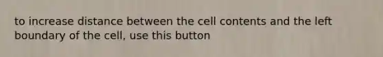 to increase distance between the cell contents and the left boundary of the cell, use this button