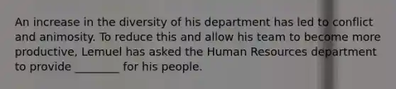 An increase in the diversity of his department has led to conflict and animosity. To reduce this and allow his team to become more productive, Lemuel has asked the Human Resources department to provide ________ for his people.