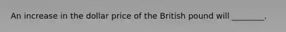 An increase in the dollar price of the British pound will ________.