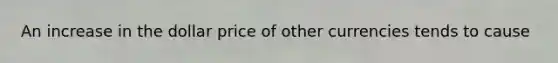 An increase in the dollar price of other currencies tends to cause