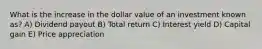 What is the increase in the dollar value of an investment known as? A) Dividend payout B) Total return C) Interest yield D) Capital gain E) Price appreciation