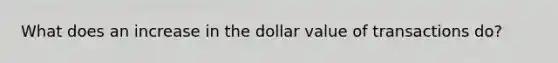 What does an increase in the dollar value of transactions do?