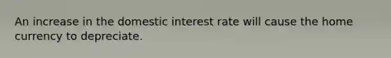 An increase in the domestic interest rate will cause the home currency to depreciate.