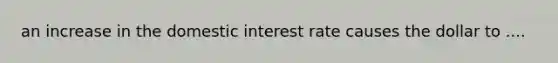 an increase in the domestic interest rate causes the dollar to ....