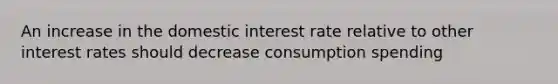 An increase in the domestic interest rate relative to other interest rates should decrease consumption spending