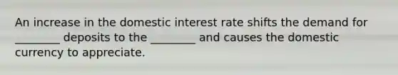 An increase in the domestic interest rate shifts the demand for ________ deposits to the ________ and causes the domestic currency to appreciate.