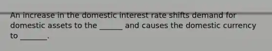 An increase in the domestic interest rate shifts demand for domestic assets to the ______ and causes the domestic currency to _______.