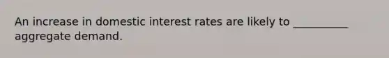 An increase in domestic interest rates are likely to __________ aggregate demand.