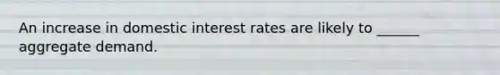 An increase in domestic interest rates are likely to ______ aggregate demand.