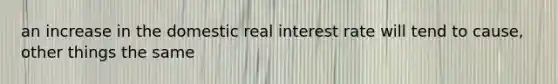 an increase in the domestic real interest rate will tend to cause, other things the same