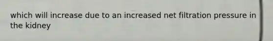 which will increase due to an increased net filtration pressure in the kidney