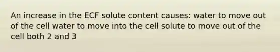 An increase in the ECF solute content causes: water to move out of the cell water to move into the cell solute to move out of the cell both 2 and 3