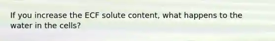 If you increase the ECF solute content, what happens to the water in the cells?