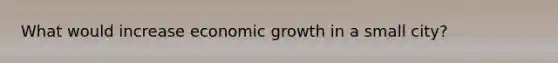 What would increase economic growth in a small city?