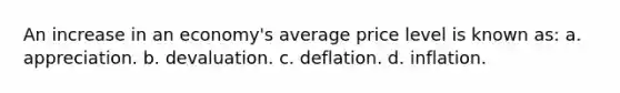 An increase in an economy's average price level is known as: a. appreciation. b. devaluation. c. deflation. d. inflation.