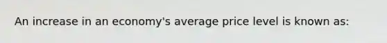 An increase in an economy's average price level is known as: