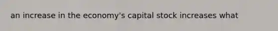 an increase in the economy's capital stock increases what