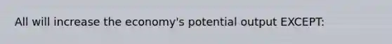 All will increase the economy's potential output EXCEPT: