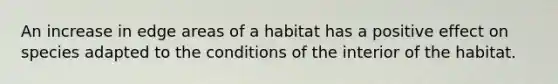 An increase in edge areas of a habitat has a positive effect on species adapted to the conditions of the interior of the habitat.