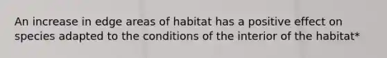 An increase in edge areas of habitat has a positive effect on species adapted to the conditions of the interior of the habitat*