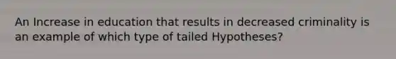 An Increase in education that results in decreased criminality is an example of which type of tailed Hypotheses?