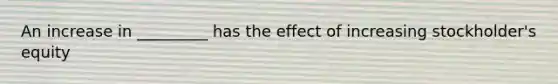 An increase in _________ has the effect of increasing stockholder's equity