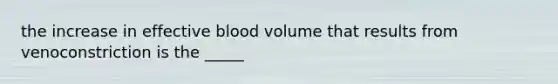 the increase in effective blood volume that results from venoconstriction is the _____