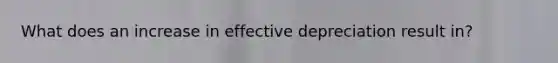 What does an increase in effective depreciation result in?