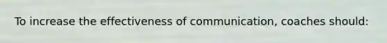 To increase the effectiveness of communication, coaches should: