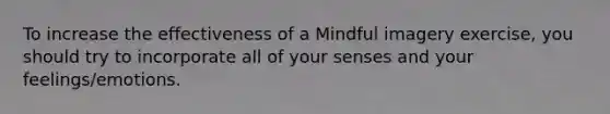 To increase the effectiveness of a Mindful imagery exercise, you should try to incorporate all of your senses and your feelings/emotions.