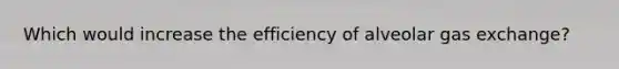 Which would increase the efficiency of alveolar gas exchange?