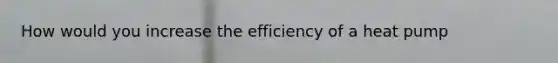 How would you increase the efficiency of a heat pump