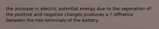 the increase in electric potential energy due to the seperation of the positive and negative charges produces a ? diffrence between the two terminals of the battery