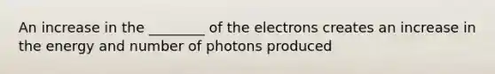 An increase in the ________ of the electrons creates an increase in the energy and number of photons produced