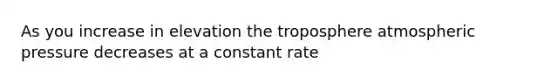 As you increase in elevation the troposphere atmospheric pressure decreases at a constant rate