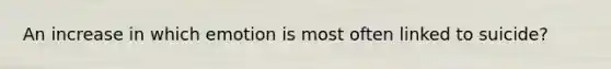 An increase in which emotion is most often linked to suicide?