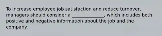 To increase employee job satisfaction and reduce turnover, managers should consider a ______________, which includes both positive and negative information about the job and the company.