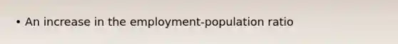 • An increase in the employment-population ratio