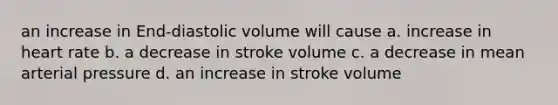 an increase in End-diastolic volume will cause a. increase in heart rate b. a decrease in stroke volume c. a decrease in mean arterial pressure d. an increase in stroke volume