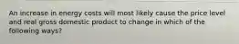 An increase in energy costs will most likely cause the price level and real gross domestic product to change in which of the following ways?
