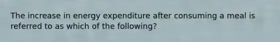 The increase in energy expenditure after consuming a meal is referred to as which of the following?