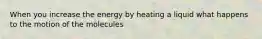 When you increase the energy by heating a liquid what happens to the motion of the molecules