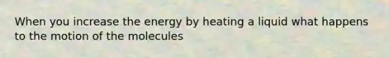 When you increase the energy by heating a liquid what happens to the motion of the molecules