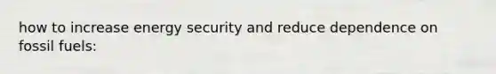 how to increase energy security and reduce dependence on fossil fuels: