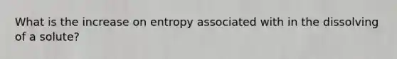 What is the increase on entropy associated with in the dissolving of a solute?