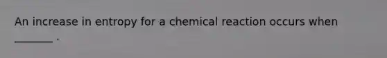 An increase in entropy for a chemical reaction occurs when _______ .