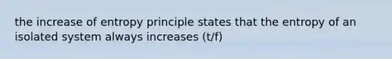 the increase of entropy principle states that the entropy of an isolated system always increases (t/f)