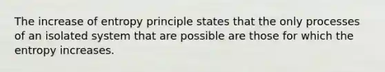 The increase of entropy principle states that the only processes of an isolated system that are possible are those for which the entropy increases.