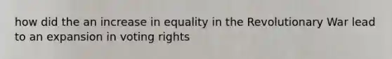 how did the an increase in equality in the Revolutionary War lead to an expansion in voting rights